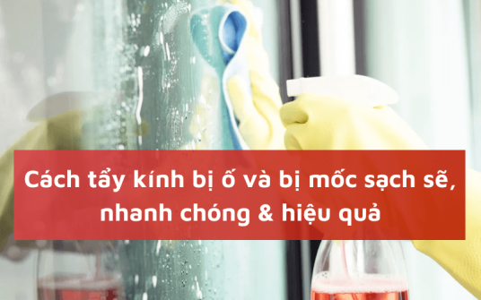 9 cách tẩy kính bị ố và bị mốc sạch sẽ, nhanh chóng & hiệu quả